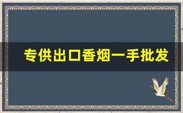 专供出口香烟一手批发-私人能买到出口香烟吗