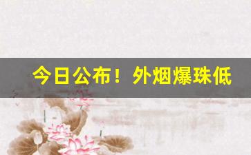 今日公布！外烟爆珠低价货源“蝉喘雷干”