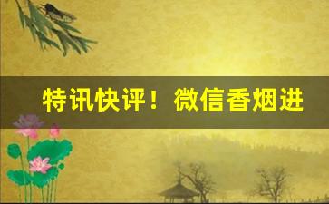 特讯快评！微信香烟进口货源“各抒所见”