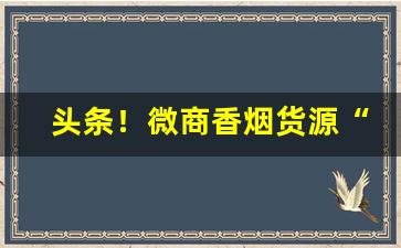 头条！微商香烟货源“各奔前程”