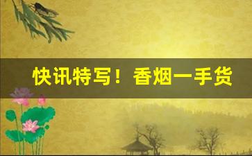 快讯特写！香烟一手货源批发商“草头露”