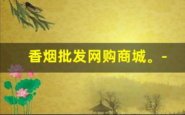 香烟批发网购商城。-香烟供货价图片