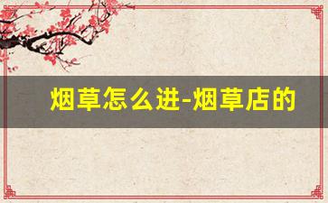 烟草怎么进-烟草店的烟都在哪儿进的