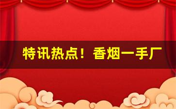 特讯热点！香烟一手厂家全网超低价格“丛雀渊鱼”