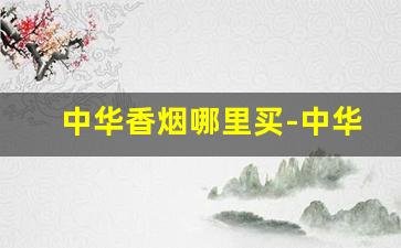 中华香烟哪里买-中华香烟全国一个价格吗