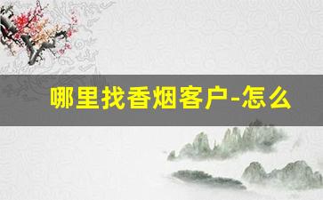 哪里找香烟客户-怎么联系卖香烟的