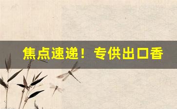 焦点速递！专供出口香烟代购“差强人意”