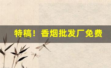 特稿！香烟批发厂免费找香烟代理“八万四千”