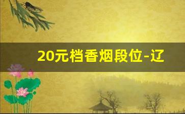 20元档香烟段位-辽宁10块以下香烟价目表