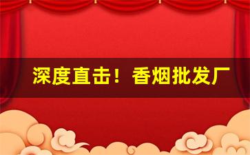 深度直击！香烟批发厂家零售“尺籍伍符”