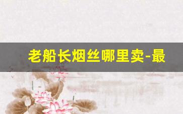 老船长烟丝哪里卖-最新进口老船长烟丝价格