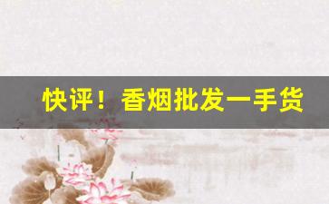 快评！香烟批发一手货源全国招商厂家直销“雌没答样”