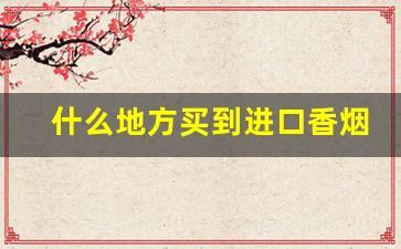 什么地方买到进口香烟-在中国进口香烟一般哪里有卖