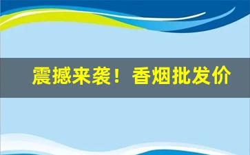 震撼来袭！香烟批发价格低廉“迟徊观望”