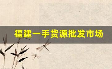福建一手货源批发市场-广东一手货源拿货指南