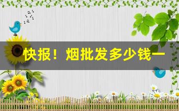 快报！烟批发多少钱一包“仇人相见，分外眼明”