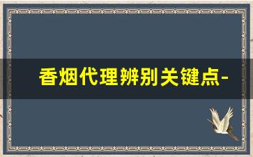 香烟代理辨别关键点-怎样识别香烟是正品