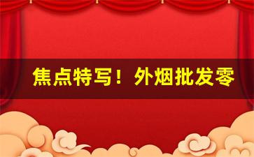 焦点特写！外烟批发零售货源“残尸败蜕”