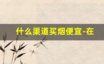 什么渠道买烟便宜-在哪买烟正规划算