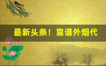 最新头条！靠谱外烟代购网站推荐外烟代购微商“千秋万代”