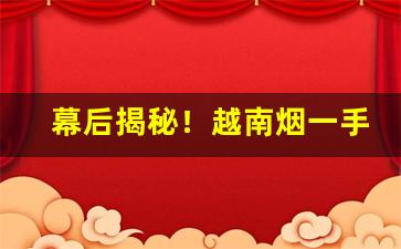 幕后揭秘！越南烟一手批发广西当地“白头而新”