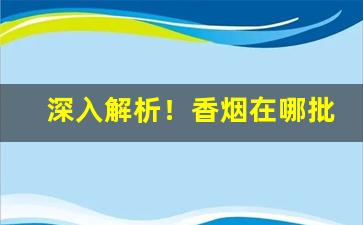 深入解析！香烟在哪批发才真“雕虫小事”