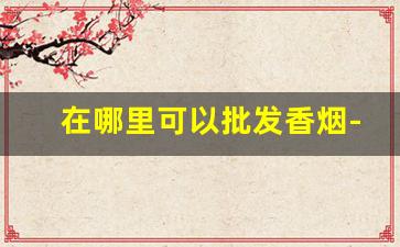 在哪里可以批发香烟-微商进货渠道