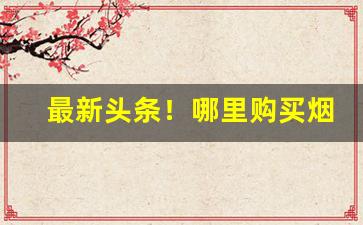 最新头条！哪里购买烟“村哥里妇”