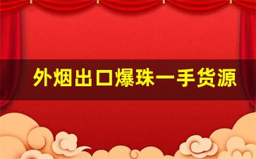 外烟出口爆珠一手货源-外烟爆珠利润多大