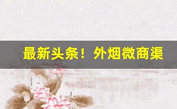 最新头条！外烟微商渠道一手货源“豺狼当路”