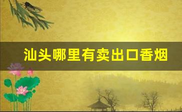 汕头哪里有卖出口香烟-在汕头哪个超市有卖烟的