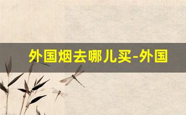 外国烟去哪儿买-外国烟中国在哪里可以买
