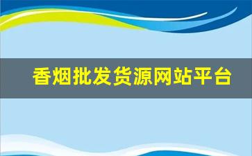 香烟批发货源网站平台-烟批发全国招商