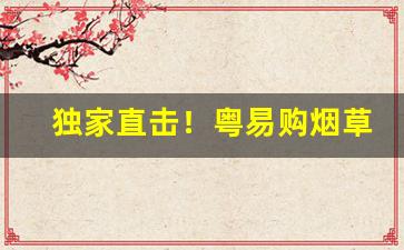 独家直击！粤易购烟草网上订货是正品吗“安堵乐业”