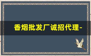 香烟批发厂诚招代理-烟批发全国招商