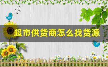 超市供货商怎么找货源-怎么找到给超市供货的代理商