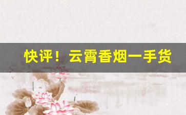 快评！云霄香烟一手货源找诚信商行“分丝析缕”