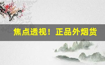 焦点透视！正品外烟货源一手批发收代理“功垂竹帛”