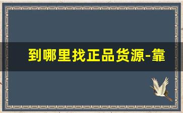 到哪里找正品货源-靠谱又便宜的货源