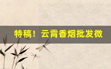 特稿！云霄香烟批发微信微商批发代理“兵闻拙速”