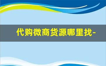 代购微商货源哪里找-微商怎么找一手正品货源