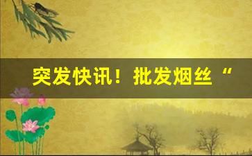 突发快讯！批发烟丝“哀哀欲绝”