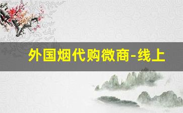 外国烟代购微商-线上售卖外国烟是假烟吗