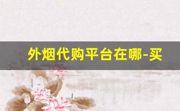 外烟代购平台在哪-买外烟去什么店买最靠谱