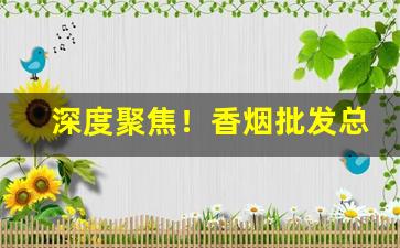 深度聚焦！香烟批发总仓云霄香烟一手货源“出类拔萃”