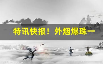 特讯快报！外烟爆珠一手货源供应商的微信号“层出迭见”