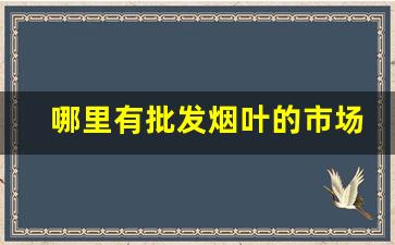 哪里有批发烟叶的市场-哪里有最便宜烟叶