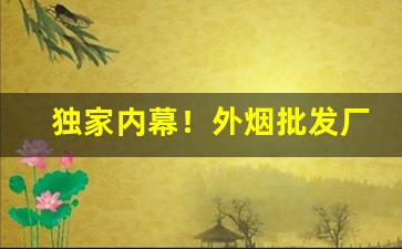 独家内幕！外烟批发厂家一手货源外烟代购“耕前锄后”