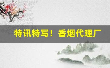 特讯特写！香烟代理厂家一手货源批发“蹈常习故”