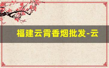 福建云霄香烟批发-云霄香烟是福建哪里的
